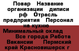 Повар › Название организации ­ диписи.рф › Отрасль предприятия ­ Персонал на кухню › Минимальный оклад ­ 26 000 - Все города Работа » Вакансии   . Пермский край,Красновишерск г.